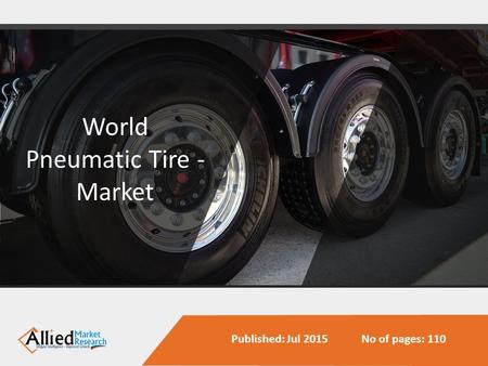 World Pneumatic Tire - Market Published: Jul 2015 No of pages: 110.