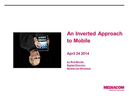 An Inverted Approach to Mobile April 24 2014 by Rob Booth, Digital Director, Mediacom Montreal.