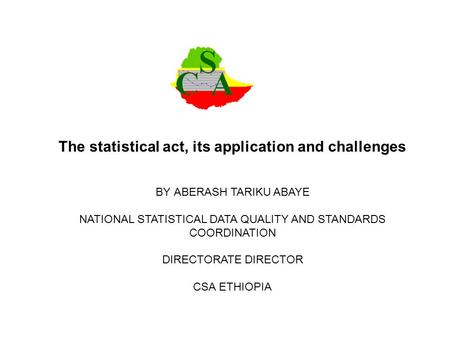 The statistical act, its application and challenges BY ABERASH TARIKU ABAYE NATIONAL STATISTICAL DATA QUALITY AND STANDARDS COORDINATION DIRECTORATE DIRECTOR.