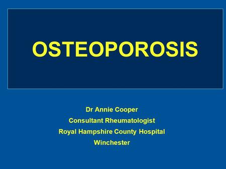 OSTEOPOROSIS Dr Annie Cooper Consultant Rheumatologist Royal Hampshire County Hospital Winchester.