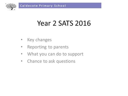 Year 2 SATS 2016 Key changes Reporting to parents What you can do to support Chance to ask questions Caldecote Primary School.