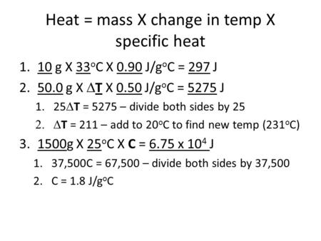 Heat = mass X change in temp X specific heat 1.10 g X 33 o C X 0.90 J/g o C = 297 J 2.50.0 g X  T X 0.50 J/g o C = 5275 J 1.25  T = 5275 – divide both.