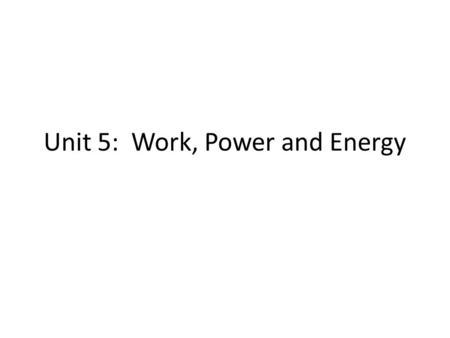 Unit 5: Work, Power and Energy. Work Work is done when a force causes a change in motion of an object, or work is a force that is applied to an object.