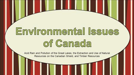 Acid Rain and Pollution of the Great Lakes, the Extraction and Use of Natural Resources on the Canadian Shield, and Timber Resources.