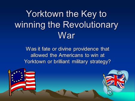 Yorktown the Key to winning the Revolutionary War Was it fate or divine providence that allowed the Americans to win at Yorktown or brilliant military.