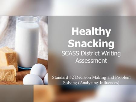 Healthy Snacking SCASS District Writing Assessment Standard #2 Decision Making and Problem Solving (Analyzing Influences)