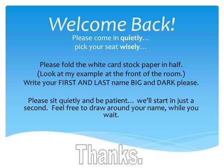 Welcome Back! Please come in quietly… pick your seat wisely… Please fold the white card stock paper in half. (Look at my example at the front of the room.)