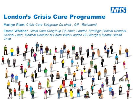 London’s Crisis Care Programme Marilyn Plant, Crisis Care Subgroup Co-chair, GP - Richmond. Emma Whicher, Crisis Care Subgroup Co-chair, London Strategic.