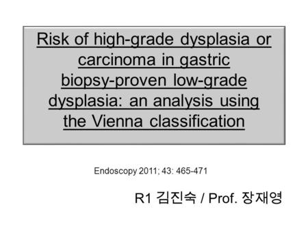 Risk of high-grade dysplasia or carcinoma in gastric biopsy-proven low-grade dysplasia: an analysis using the Vienna classification R1 김진숙 / Prof. 장재영.