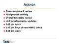 A GENDA Cases updates & review Assignment briefing Overall timetable review LCS developments, updates 1.00 pm lunch 2.00 pm Tour of new HMRC office 3.00.