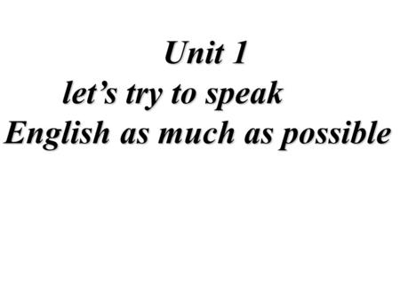 Unit 1 Unit 1 let’s try to speak English as much as possible let’s try to speak English as much as possible.