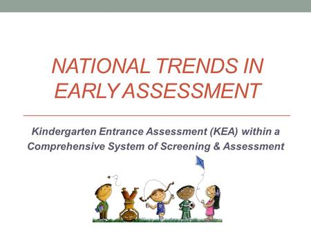 NATIONAL TRENDS IN EARLY ASSESSMENT Kindergarten Entrance Assessment (KEA) within a Comprehensive System of Screening & Assessment.