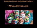 Africa, America, Asia Ancestor worship in contemporary cultures.