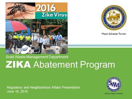 Harry J. Hayes, Director Solid Waste Management Department ZIKA Abatement Program Regulatory and Neighborhood Affairs Presentation June 16, 2016 Mayor.