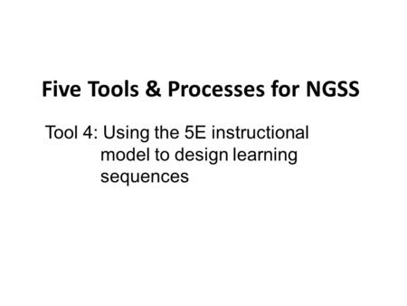 NGSS Tools and Process Five Tools & Processes for NGSS Tool 4: Using the 5E instructional model to design learning sequences.