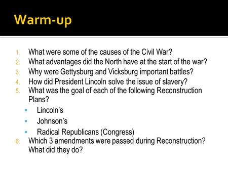 1. What were some of the causes of the Civil War? 2. What advantages did the North have at the start of the war? 3. Why were Gettysburg and Vicksburg important.