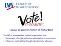 League of Women Voters of Richardson The LWV is a nonpartisan, political organization that Encourages informed and active participation in government Influences.