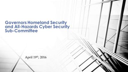 April 19 th, 2016 Governors Homeland Security and All-Hazards Cyber Security Sub-Committee.