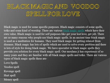 Black magic is used for some specific purposes. Black magic consists of some spells, totke and some kind of worship. There are various black magic spells.