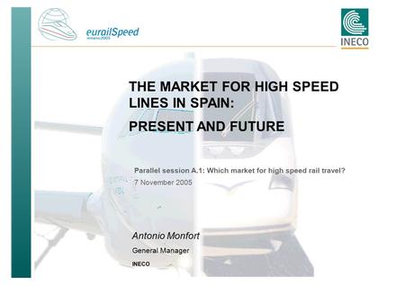 0 THE MARKET FOR HIGH SPEED LINES IN SPAIN: PRESENT AND FUTURE Antonio Monfort INECO General Manager Parallel session A.1: Which market for high speed.