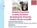 1 Students as partners in policy formation: developing the University Student Charter in Cardiff Professor Stephen Denyer Deputy Pro Vice-Chancellor Education.