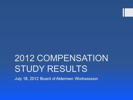 2012 COMPENSATION STUDY RESULTS July 18, 2012 Board of Aldermen Worksession.
