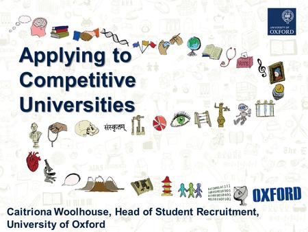 Applying to Competitive Universities Caitriona Woolhouse, Head of Student Recruitment, University of Oxford.