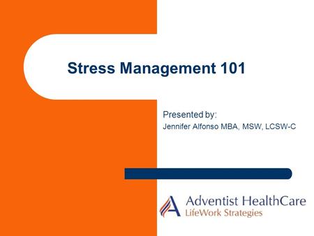 Stress Management 101 Presented by: Jennifer Alfonso MBA, MSW, LCSW-C.