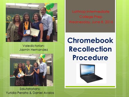 Chromebook Recollection Procedure Lathrop Intermediate College Prep Wednesday, June 8, 2016 Valedictorian: Jasmin Hernandez Salutatorians: Yuridia Peralta.