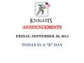 ANNOUNCEMENTS ANNOUNCEMENTS FRIDAY, SEPTEMBER 26, 2014 TODAY IS A “B” DAY.