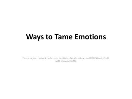 Ways to Tame Emotions Excerpted from the book Understand Your Brain, Get More Done, by ARI TUCKMAN, Psy.D., MBA. Copyright 2012.