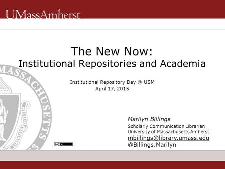 The New Now: Institutional Repositories and Academia Institutional Repository USM April 17, 2015 Marilyn Billings Scholarly Communication Librarian.