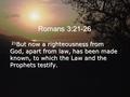 Romans 3:21-26 21 But now a righteousness from God, apart from law, has been made known, to which the Law and the Prophets testify.