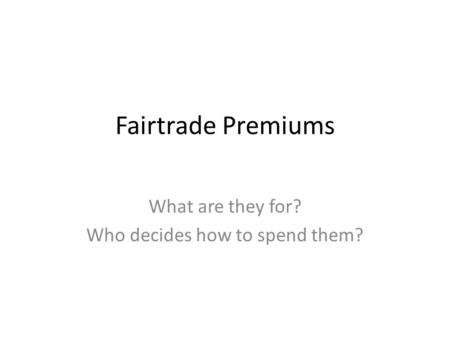 Fairtrade Premiums What are they for? Who decides how to spend them?