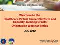 Welcome to the Healthcare Virtual Career Platform and Capacity-Building Grants Orientation Webinar Series July 2010.