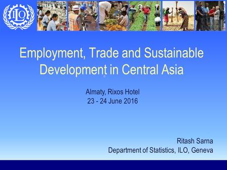 Employment, Trade and Sustainable Development in Central Asia Almaty, Rixos Hotel 23 - 24 June 2016 Ritash Sarna Department of Statistics, ILO, Geneva.