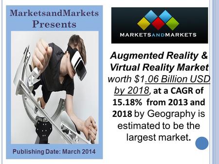 MarketsandMarkets Presents Publishing Date: March 2014 Augmented Reality & Virtual Reality Market worth $1.06 Billion USD by 2018, at a CAGR of 15.18%