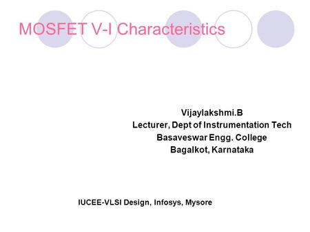 MOSFET V-I Characteristics Vijaylakshmi.B Lecturer, Dept of Instrumentation Tech Basaveswar Engg. College Bagalkot, Karnataka IUCEE-VLSI Design, Infosys,