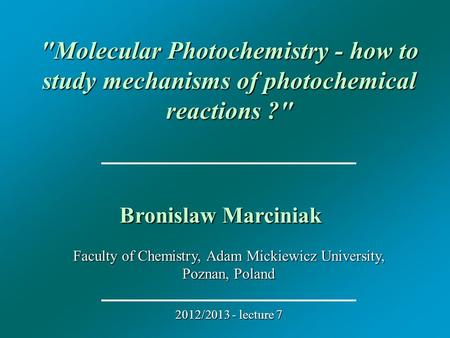 Faculty of Chemistry, Adam Mickiewicz University, Poznan, Poland 2012/2013 - lecture 7 Molecular Photochemistry - how to study mechanisms of photochemical.