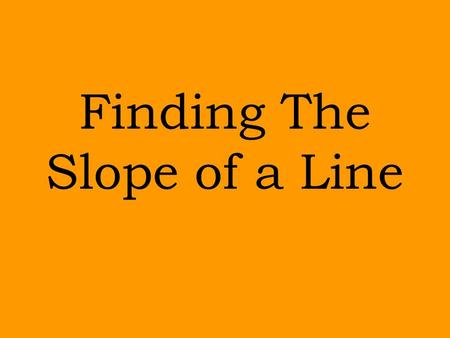 Finding The Slope of a Line Slope! What is it? How do we use it? Is it ever used in the “ real world ” ?