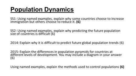 Population Dynamics SS1: Using named examples, explain why some countries choose to increase immigration but others choose to reduce it. (6) SS2: Using.