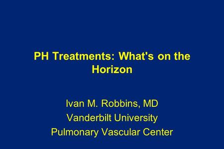 PH Treatments: What's on the Horizon Ivan M. Robbins, MD Vanderbilt University Pulmonary Vascular Center.