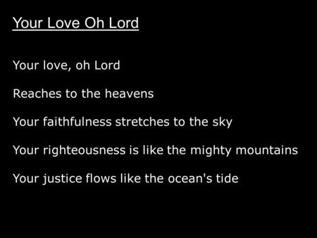 Your love, oh Lord Reaches to the heavens Your faithfulness stretches to the sky Your righteousness is like the mighty mountains Your justice flows like.