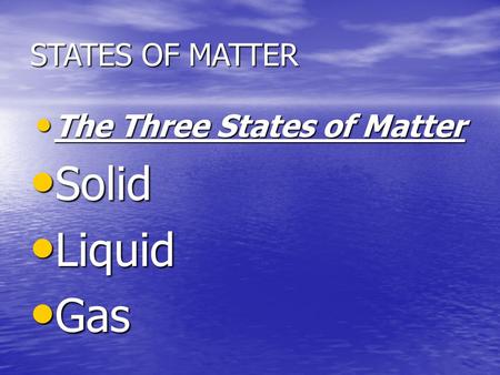 STATES OF MATTER The Three States of Matter The Three States of Matter Solid Solid Liquid Liquid Gas Gas.