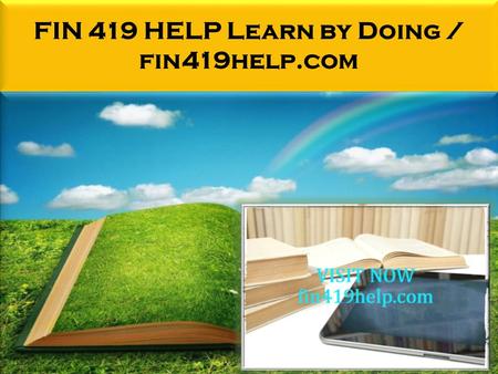 FIN 419 HELP Learn by Doing / fin419help.com. FIN 419 HELP Learn by Doing FIN 419 Entire Course FOR MORE CLASSES VISIT www.fin419help.com FIN 419 Week.