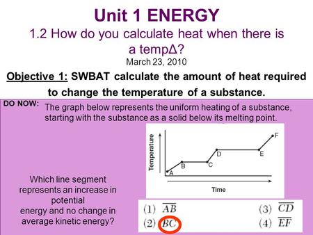 Unit 1 ENERGY 1.2 How do you calculate heat when there is a tempΔ? March 23, 2010 Objective 1: SWBAT calculate the amount of heat required to change the.