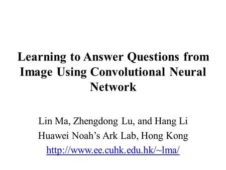 Learning to Answer Questions from Image Using Convolutional Neural Network Lin Ma, Zhengdong Lu, and Hang Li Huawei Noah’s Ark Lab, Hong Kong http://www.ee.cuhk.edu.hk/~lma/