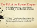 The Fall of the Roman Empire AIM: What factors contributed to the Fall of the Roman Empire? Do Now: Complete the Do now on the handout. When you are finished,