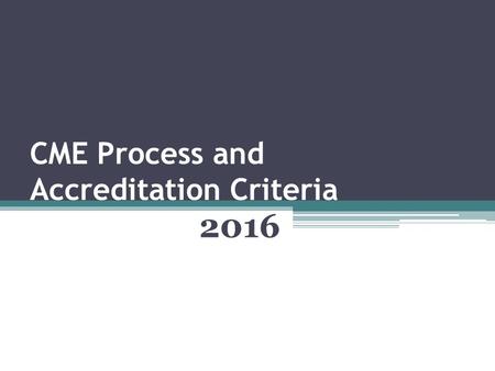 CME Process and Accreditation Criteria 2016. Objectives Explain Updated ACCME Accreditation Criteria Utilize the revised CME Planning Process to incorporate.