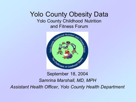 Yolo County Obesity Data Yolo County Childhood Nutrition and Fitness Forum September 18, 2004 Samrina Marshall, MD, MPH Assistant Health Officer, Yolo.
